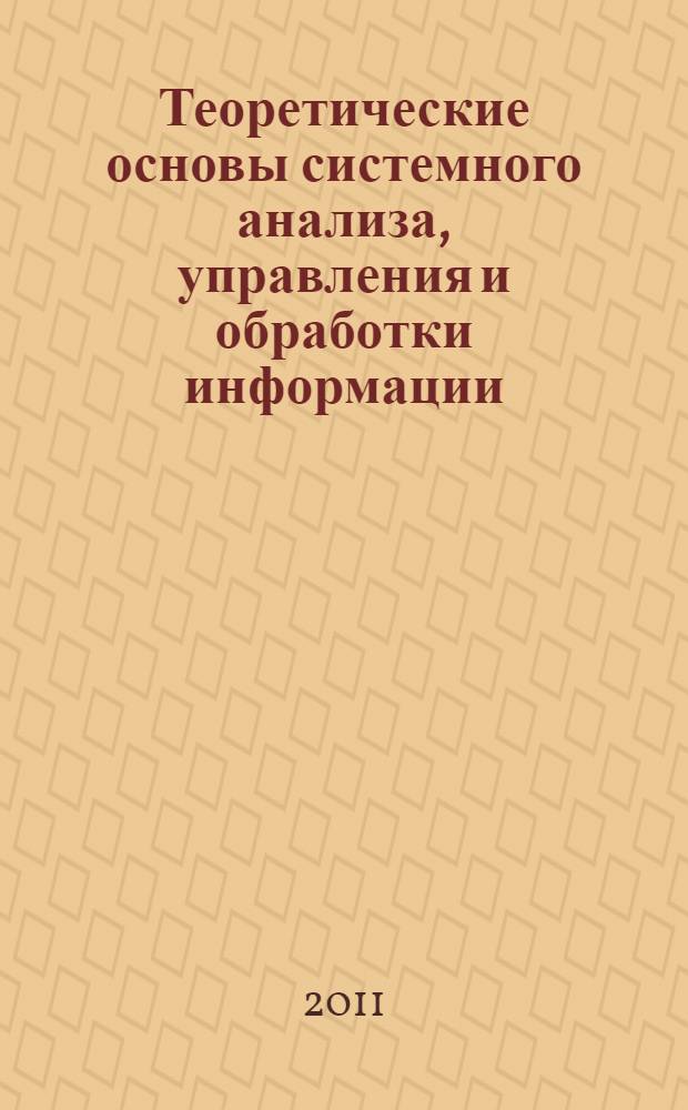 Теоретические основы системного анализа, управления и обработки информации : учебно-методическое пособие по специальности 05.13.01 "Системный анализ, управление и обработка информации"