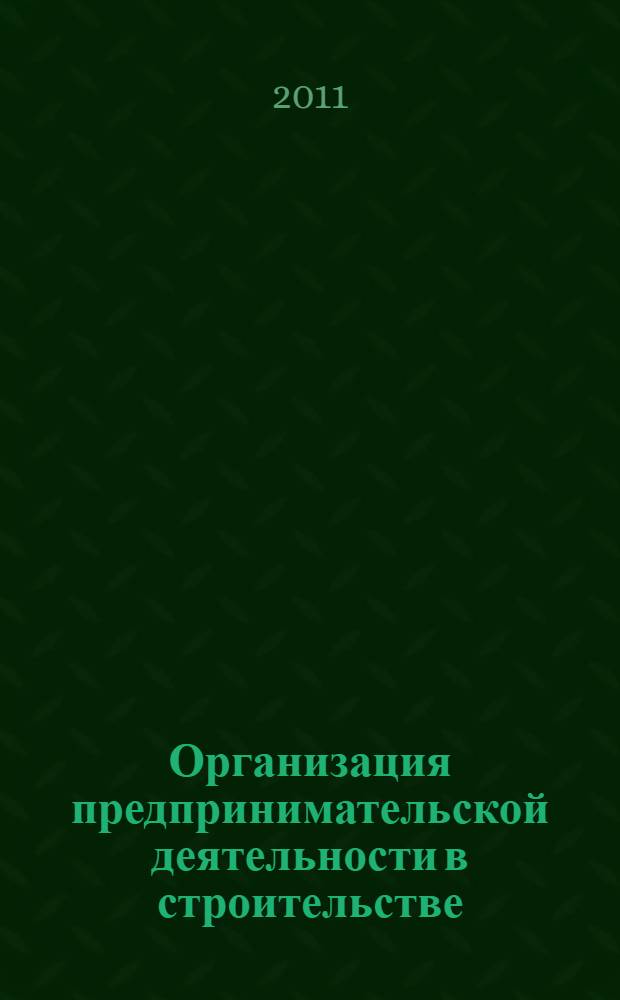 Организация предпринимательской деятельности в строительстве : учебное пособие для студентов высших учебных заведений, обучающихся по специальности 080502 - Экономика и управление на предприятии строительства 27.11.2009 г