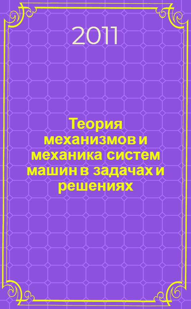 Теория механизмов и механика систем машин в задачах и решениях : учебное пособие для студентов высших учебных заведений, обучающихся по направлениям подготовки "Технология, оборудование и автоматизация машиностроительных производств", "Конструкторско-технологическое обеспечение машиностроительных производств"