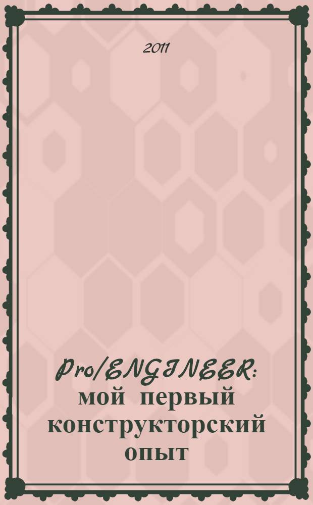 Pro/ENGINEER: мой первый конструкторский опыт : учебное пособие по освоению программного комплекса Pro/ENGINEER