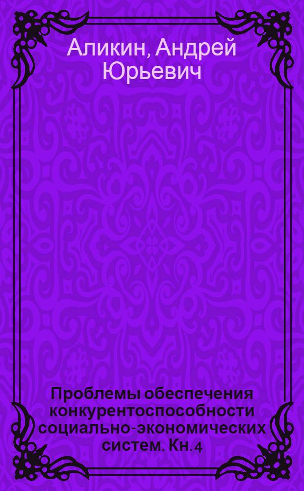 Проблемы обеспечения конкурентоспособности социально-экономических систем. Кн. 4