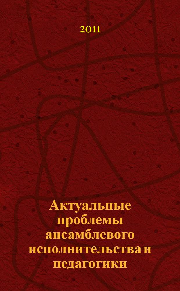 Актуальные проблемы ансамблевого исполнительства и педагогики : сборник статей по материалам Всероссийской заочной научно-практической конференции с международным участием, посвященной 100-летию Саратовской государственной консерватории (академии) им. Л.В. Собинова, 21 октября 2010 года