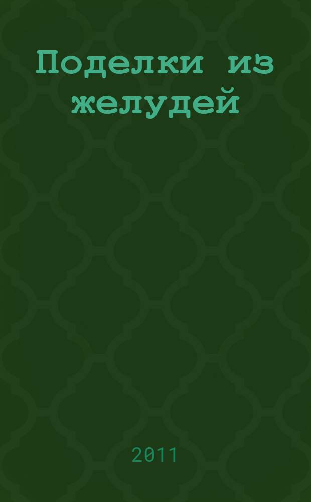 Поделки из желудей : для младшего школьного возраста