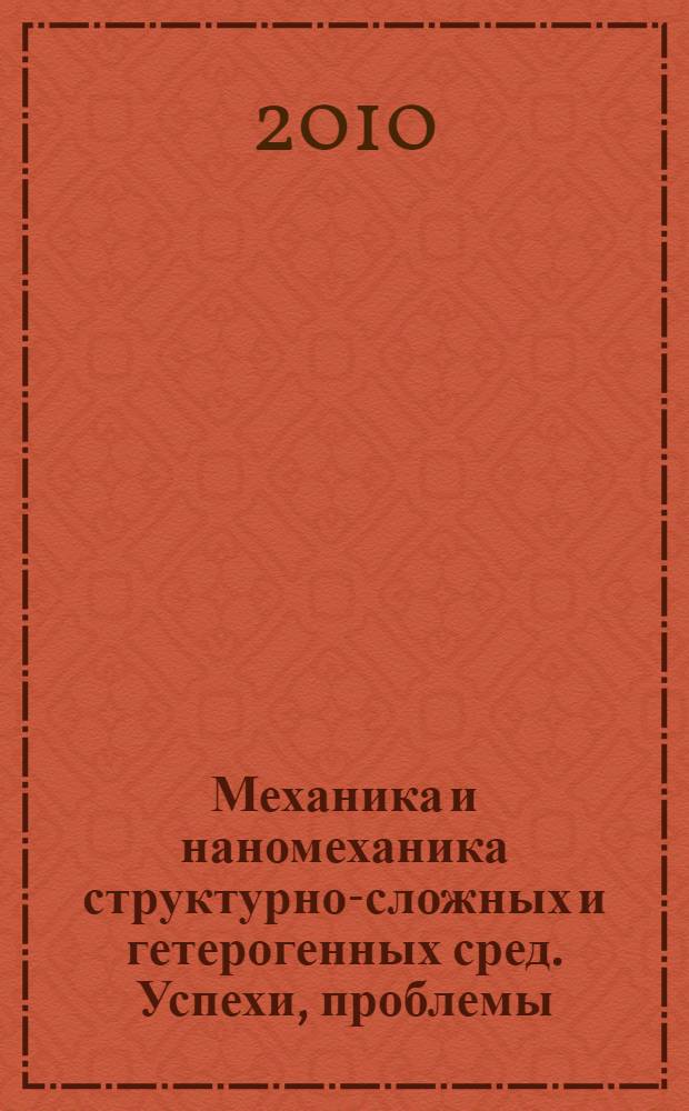 Механика и наномеханика структурно-сложных и гетерогенных сред. Успехи, проблемы, перспективы : сборник трудов Всероссийской конференции, приуроченной к 20-летию ИПРИМ РАН (30 ноября-2 декабря 2009г. г. Москва)