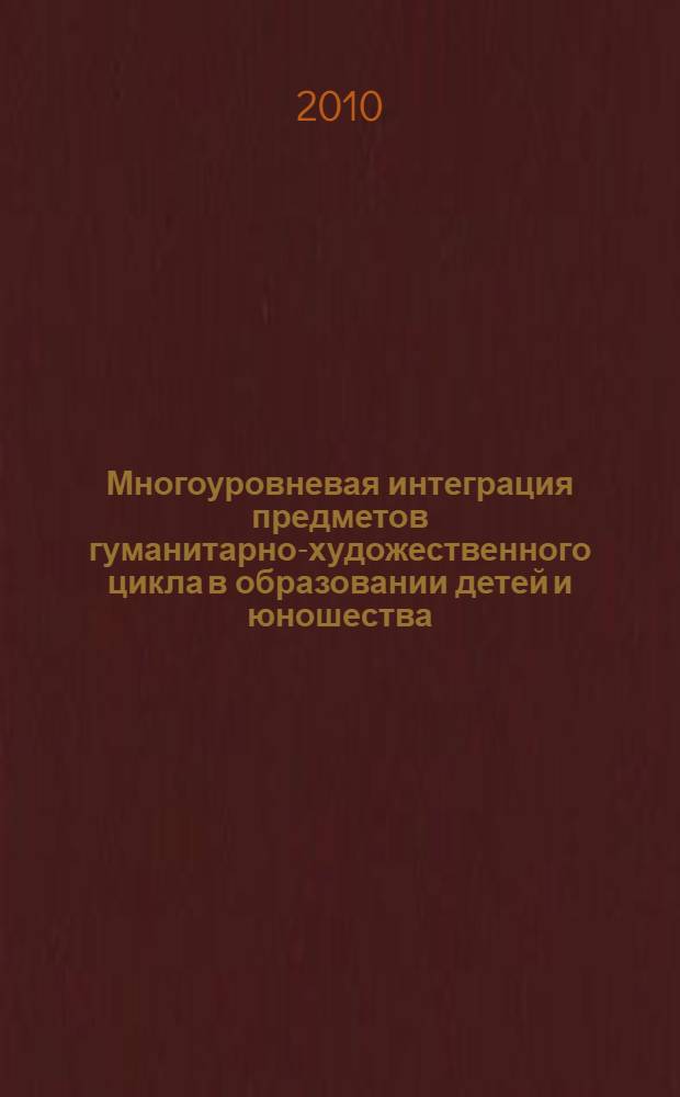 Многоуровневая интеграция предметов гуманитарно-художественного цикла в образовании детей и юношества : материалы Всероссийской конференции "Педагогика искусства - интеграция культуры в образование будущего учителя, Юсовские чтения" (11-13 ноября 2009 г.)