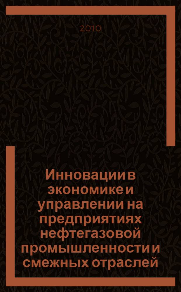 Инновации в экономике и управлении на предприятиях нефтегазовой промышленности и смежных отраслей : сборник научно-исследовательских работ I Международной студенческой конференции
