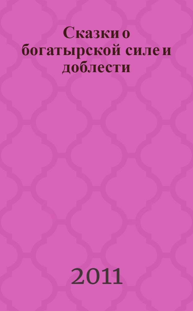 Сказки о богатырской силе и доблести : русские народные сказки и былинные сказы : для младшего школьного возраста