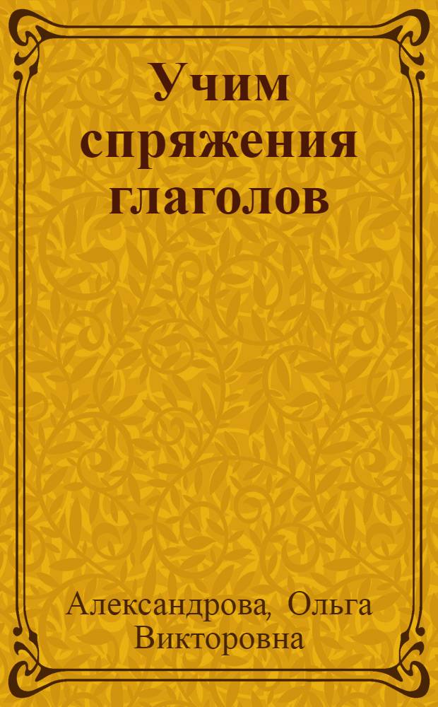 Учим спряжения глаголов : для начальной школы : правила, упражнения на правописание ударных и безударных окончаний глаголов, упражнения на правописание глаголов-исключений, проверочные работы : для младшего школьного возраста