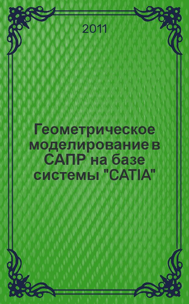Геометрическое моделирование в САПР на базе системы "CATIA" : учебное пособие : для студентов специальности 230104.65 "Системы автоматизированного проектирования"