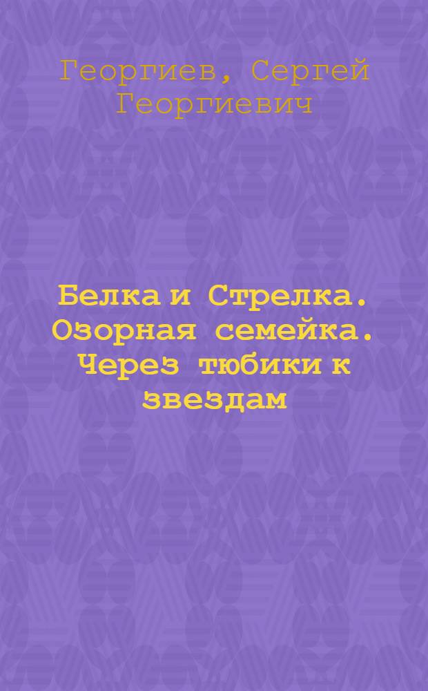 Белка и Стрелка. Озорная семейка. Через тюбики к звездам : сказка + 5 веселых заданий : для дошкольного и младшего школьного возраста
