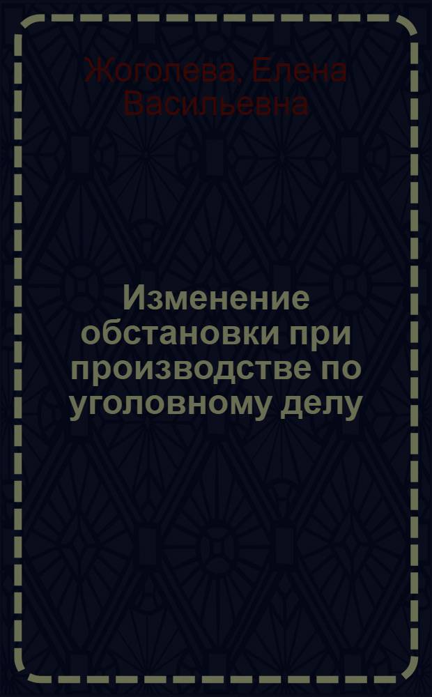 Изменение обстановки при производстве по уголовному делу : монография