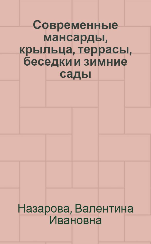 Современные мансарды, крыльца, террасы, беседки и зимние сады : оригинальные идеи, новейшие проекты, технология работ : практическое руководство