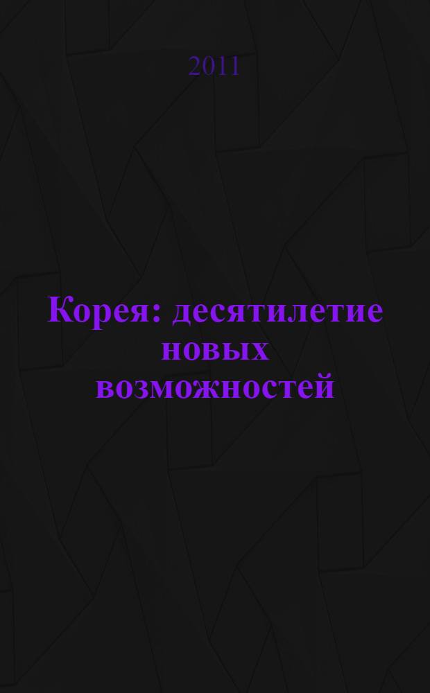 Корея: десятилетие новых возможностей = Korea: a decade of new opportunities : доклады, представленные на XV Научной конференции корееведов России и стран СНГ, Москва, 24-25 марта 2011 г