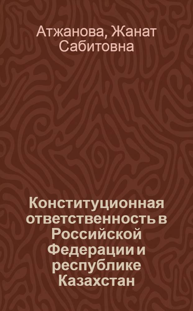 Конституционная ответственность в Российской Федерации и республике Казахстан: сравнительно-правовой анализ : монография