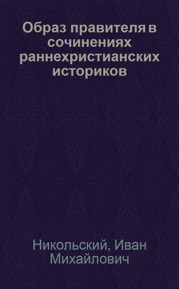 Образ правителя в сочинениях раннехристианских историков : (на примере "О смертях гонителей" Луция Фирмиана Лактанция) : автореферат диссертации на соискание ученой степени кандидата исторических наук : специальность 07.00.03 <Всеобщая история соответствующего периода>