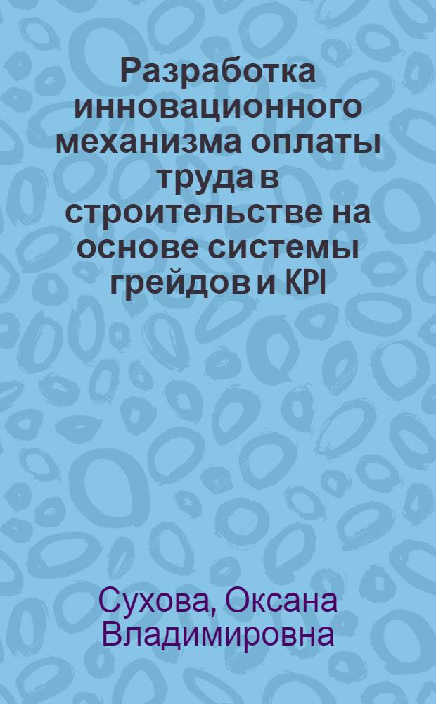 Разработка инновационного механизма оплаты труда в строительстве на основе системы грейдов и KPI : автореферат диссертации на соискание ученой степени кандидата экономических наук : специальность 08.00.05 <Экономика и управление народным хозяйством по отраслям и сферам деятельности>
