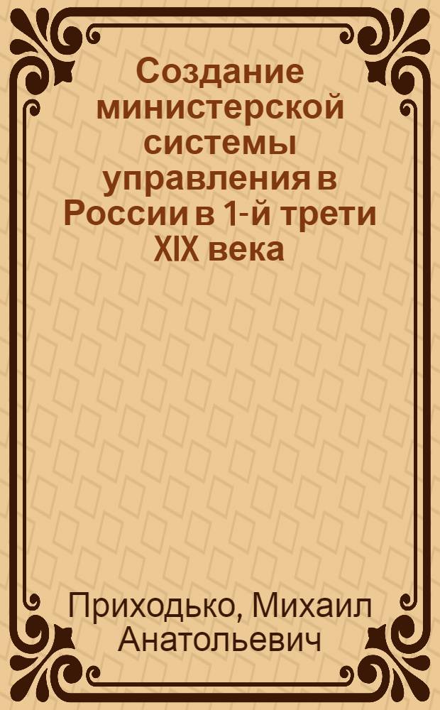 Создание министерской системы управления в России в 1-й трети XIX века : автореферат диссертации на соискание ученой степени кандидата юридических наук : специальность 12.00.01 <Теория и история права и государства; история учений о праве и государстве>
