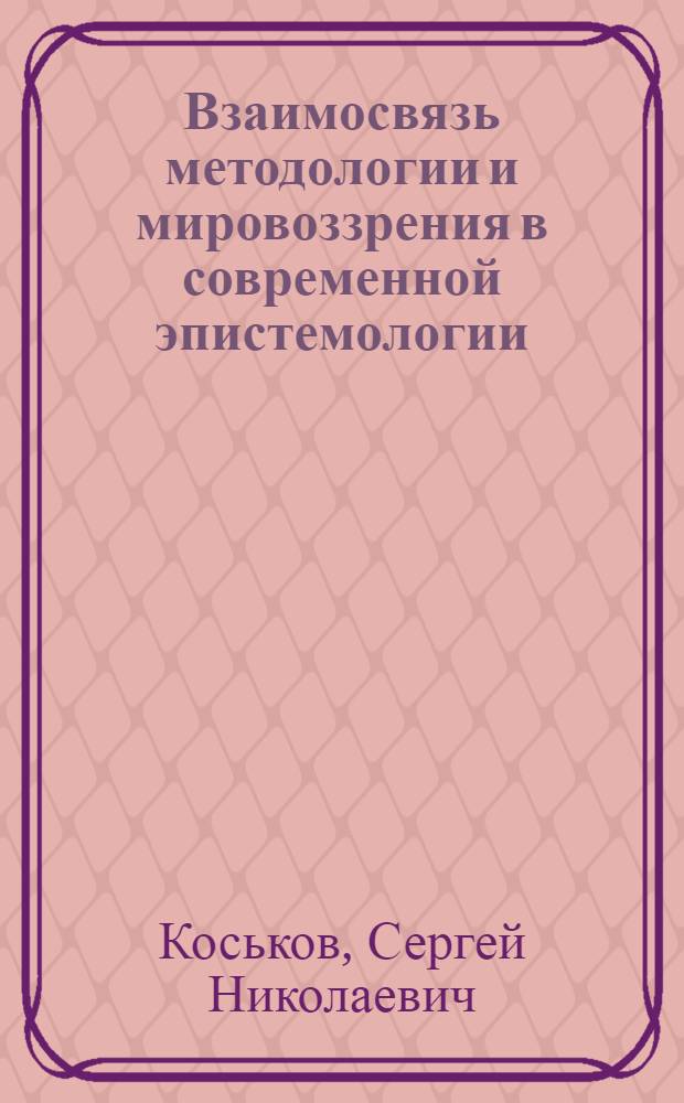 Взаимосвязь методологии и мировоззрения в современной эпистемологии : автореферат диссертации на соискание ученой степени доктора философских наук : специальность 09.00.01 <Онтология и теория познания>