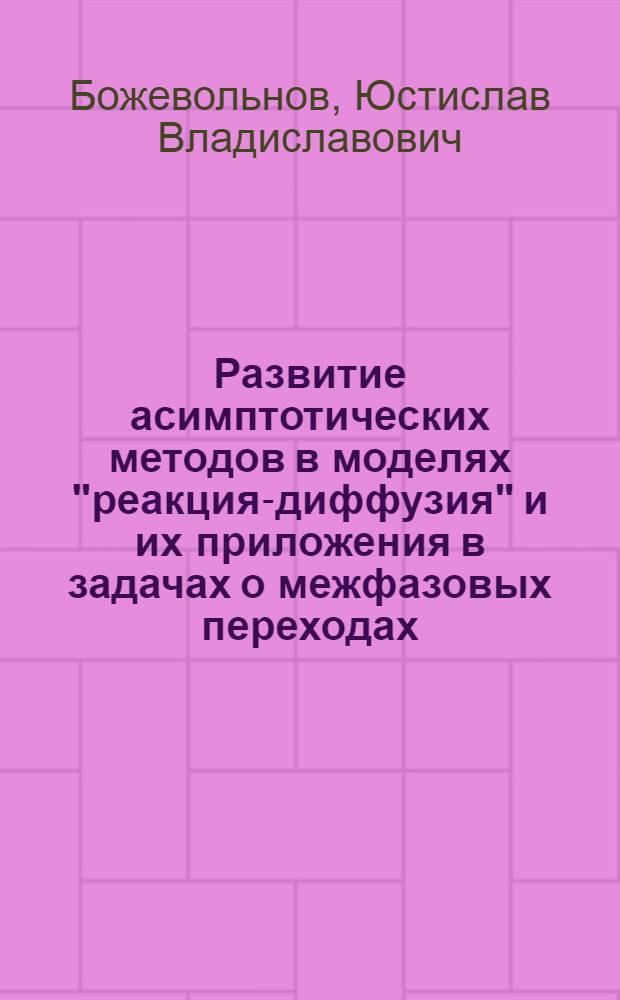 Развитие асимптотических методов в моделях "реакция-диффузия" и их приложения в задачах о межфазовых переходах : автореферат диссертации на соискание ученой степени кандидата физико-математических наук : специальность 01.01.03 <Математическая физика>