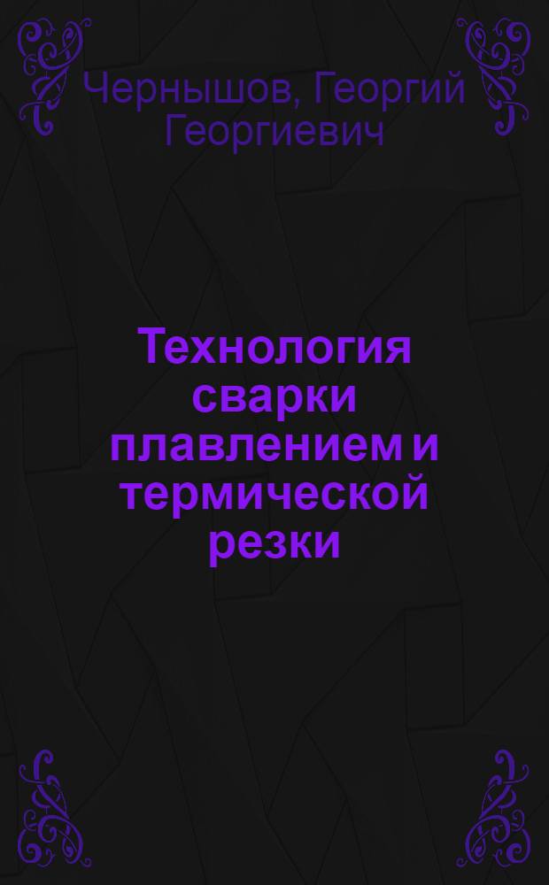 Технология сварки плавлением и термической резки : учебник : для учащихся по профессии 150709.02 "Сварщик"