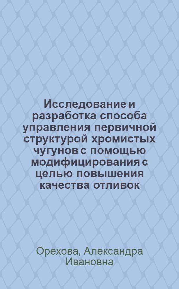 Исследование и разработка способа управления первичной структурой хромистых чугунов с помощью модифицирования с целью повышения качества отливок : автореферат диссертации на соискание ученой степени кандидата технических наук : специальность 05.16.04 <Литейное производство>