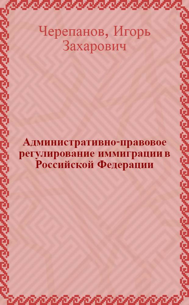 Административно-правовое регулирование иммиграции в Российской Федерации : автореферат диссертации на соискание ученой степени кандидата юридических наук : специальность 12.00.14 <Административное право, финансовое право, информационное право>