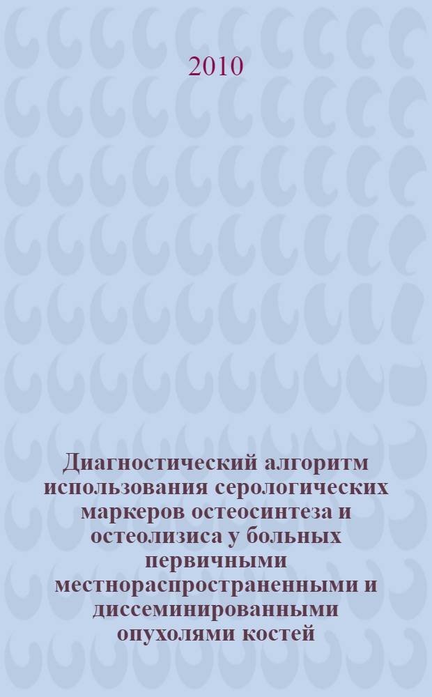 Диагностический алгоритм использования серологических маркеров остеосинтеза и остеолизиса у больных первичными местнораспространенными и диссеминированными опухолями костей : автореферат диссертации на соискание ученой степени кандидата медицинских наук : специальность 14.01.12 <Онкология>