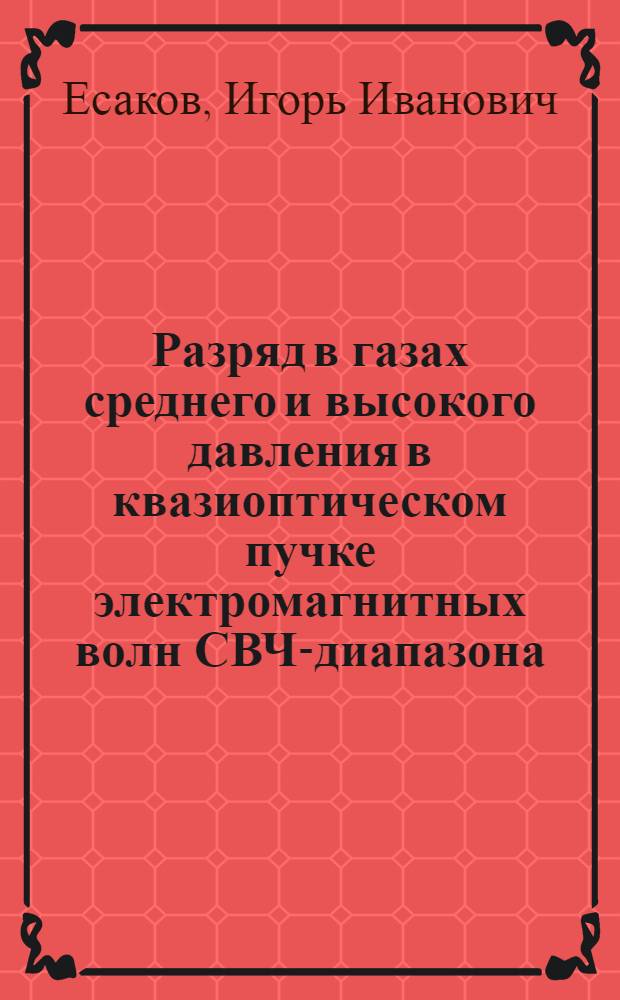 Разряд в газах среднего и высокого давления в квазиоптическом пучке электромагнитных волн СВЧ-диапазона : автореферат диссертации на соискание ученой степени доктора физико-математических наук : специальность 01.04.08 <Физика плазмы>