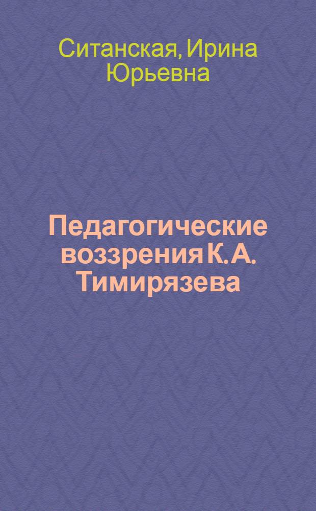 Педагогические воззрения К. А. Тимирязева : автореферат диссертации на соискание ученой степени кандидата педагогических наук : специальность 13.00.01 <Общая педагогика, история педагогики и образования>