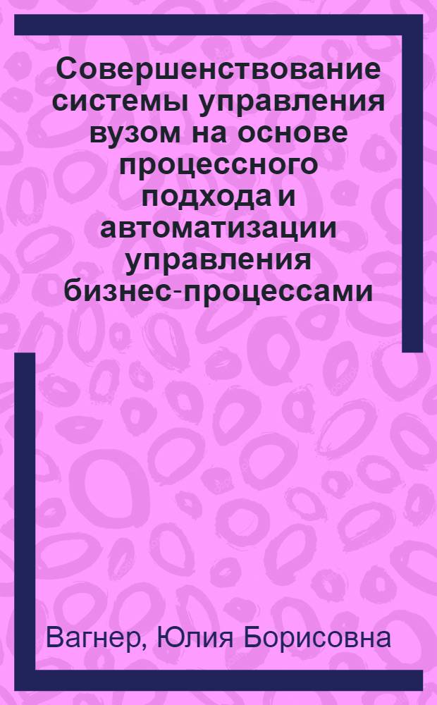 Совершенствование системы управления вузом на основе процессного подхода и автоматизации управления бизнес-процессами : автореферат диссертации на соискание ученой степени кандидата экономических наук : специальность 08.00.05 <Экономика и управление народным хозяйством по отраслям и сферам деятельности>