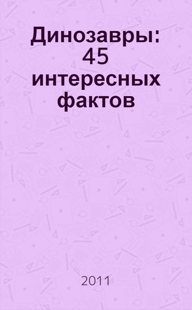 Динозавры : 45 интересных фактов : для старшего дошкольного возраста