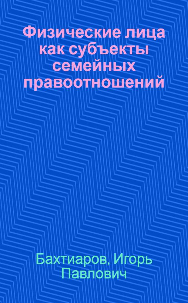Физические лица как субъекты семейных правоотношений : научная специальность 12.00.03 "Гражданское право, предпринимательское право, семейное право, международное частное право"