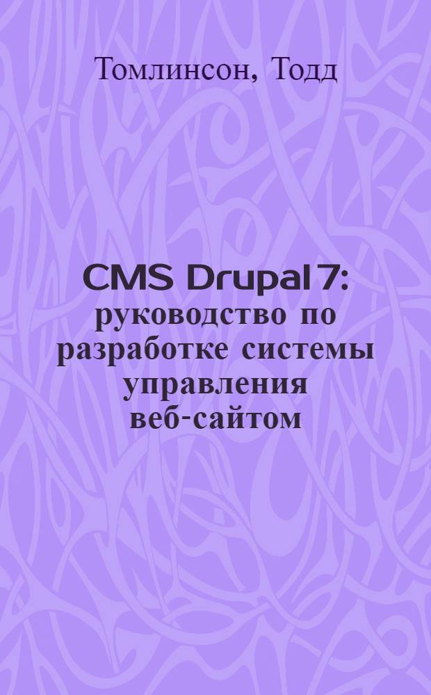 CMS Drupal 7 : руководство по разработке системы управления веб-сайтом : создание мощных настраиваемых веб-сайтов с помощью платформы управления контентом