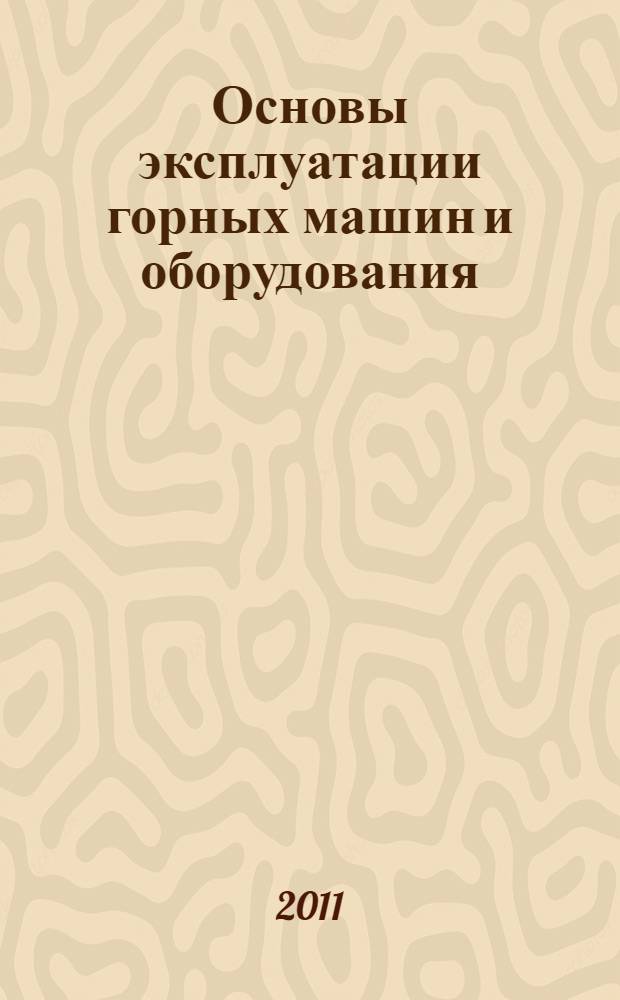 Основы эксплуатации горных машин и оборудования : учебник для студентов вузов, обучающихся по специальности "Горные машины и оборудование" направления подготовки "Технологические машины и оборудование"