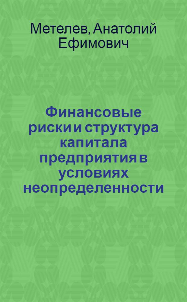 Финансовые риски и структура капитала предприятия в условиях неопределенности : учебное пособие : для студентов высших учебных заведений, обучающихся по специальностям- 080507 "Менеджмент организации", 080105 "Финансы и кредит" по дисциплине "Финансовый менеджмент"