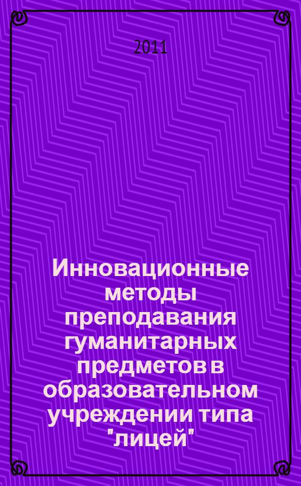 Инновационные методы преподавания гуманитарных предметов в образовательном учреждении типа "лицей" : сборник методических материалов : материалы Семинара для учителей русского языка и литературы Октябрьского района, проведенного учителями-словесниками МАОУ лицея N 110 им. Л.К. Гришиной 25 февраля 2011 года