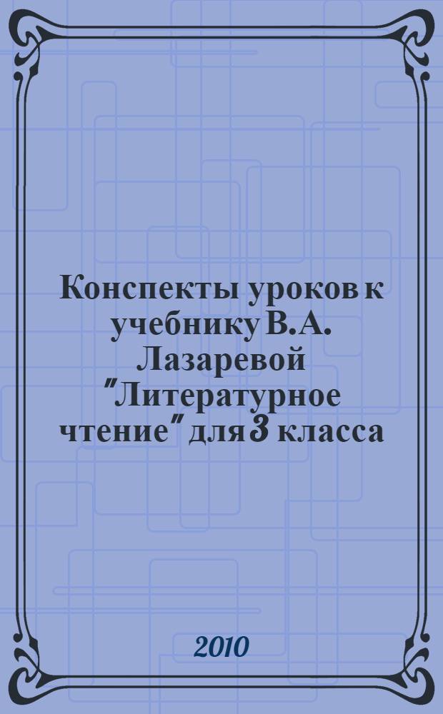 Конспекты уроков к учебнику В.А. Лазаревой "Литературное чтение" для 3 класса : подробные разработки уроков, методические рекомаендации по проведению уроков, дополнительный материал для учителя, примеры творческих работ учащихся : в 2 ч