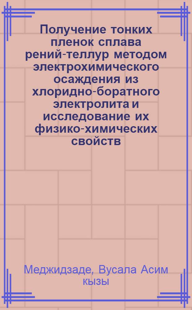 Получение тонких пленок сплава рений-теллур методом электрохимического осаждения из хлоридно-боратного электролита и исследование их физико-химических свойств : автореферат диссертации на соискание ученой степени доктора философии по химическим наукам д.х.н. : специальность 02.00.04