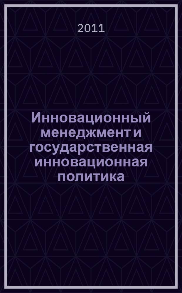 Инновационный менеджмент и государственная инновационная политика : учебное пособие для студентов высших учебных заведений, обучающихся по специальностям 080507.65 "Менеджмент организации", 080500.62 "Менеджмент (бакалавриат)", 080500.68 "Менеджмент (магистратура)", 080504.65 "Государственное и муниципальное управление"