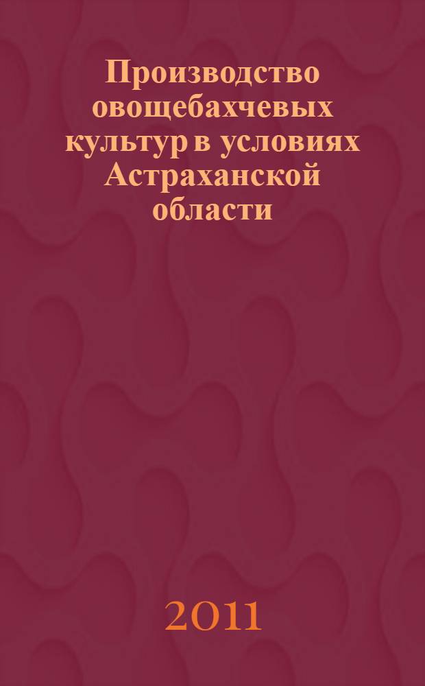 Производство овощебахчевых культур в условиях Астраханской области : монография