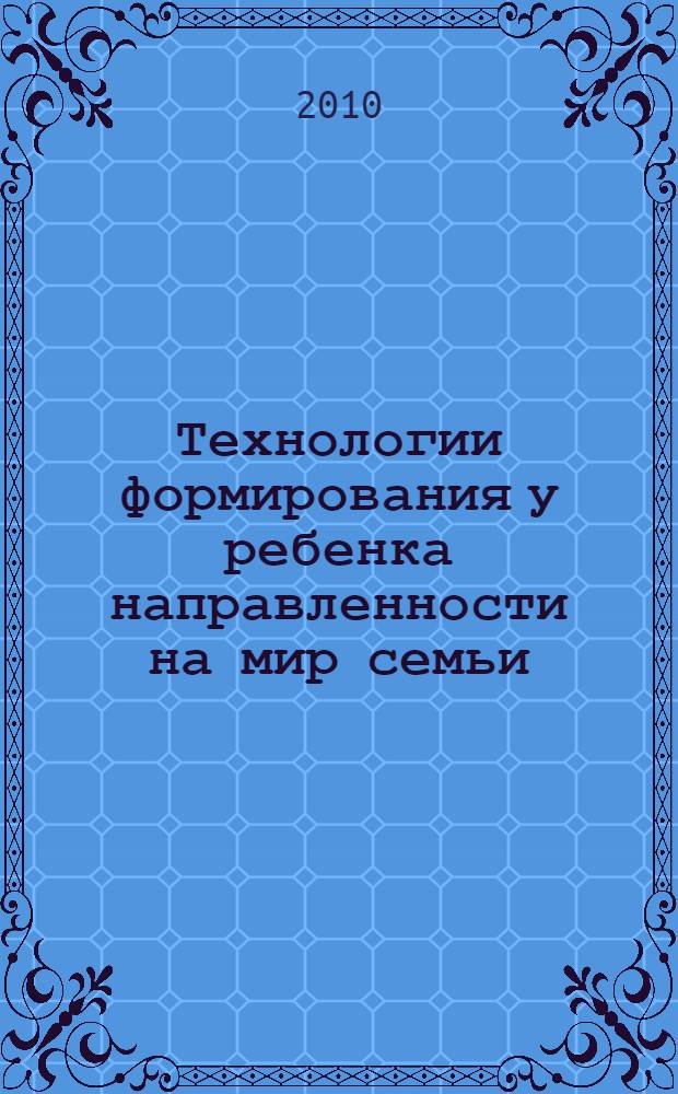 Технологии формирования у ребенка направленности на мир семьи : практико-ориентированная монография