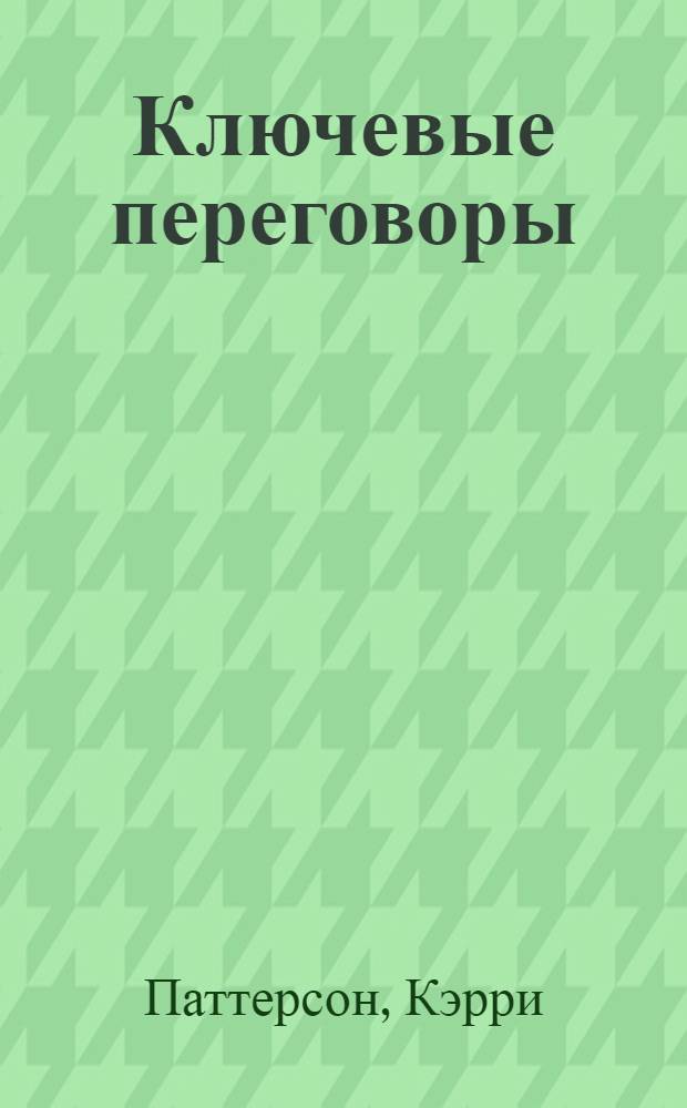 Ключевые переговоры : что и как говорить, когда ставки высоки