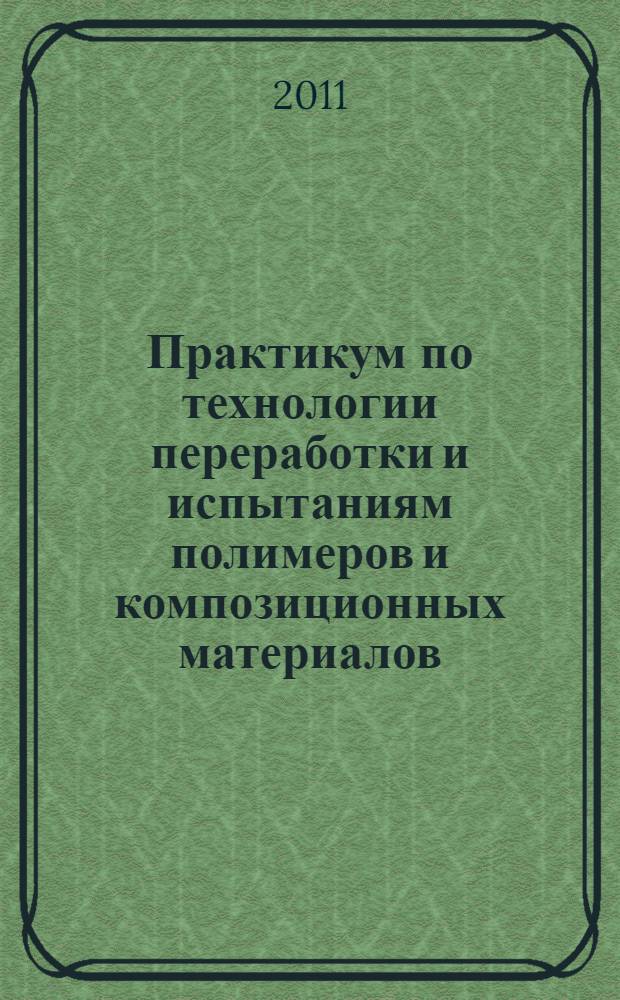Практикум по технологии переработки и испытаниям полимеров и композиционных материалов : учебное пособие для студентов высших учебных заведений, обучающихся по специальности "Технология переработки пластических масс и эластомеров"