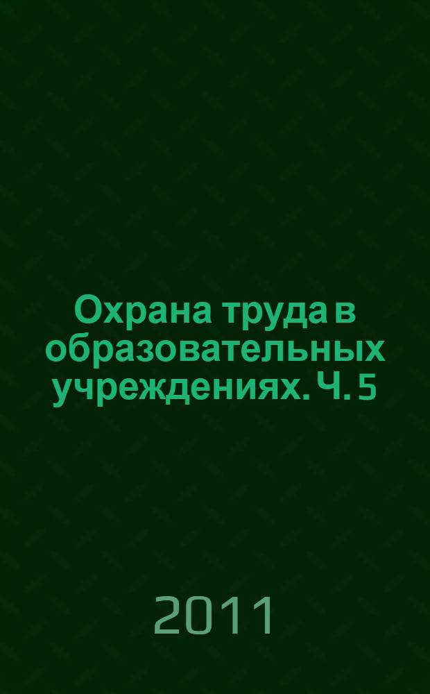 Охрана труда в образовательных учреждениях. Ч. 5 : Сборник законодательных и нормативных правовых актов по охране труда
