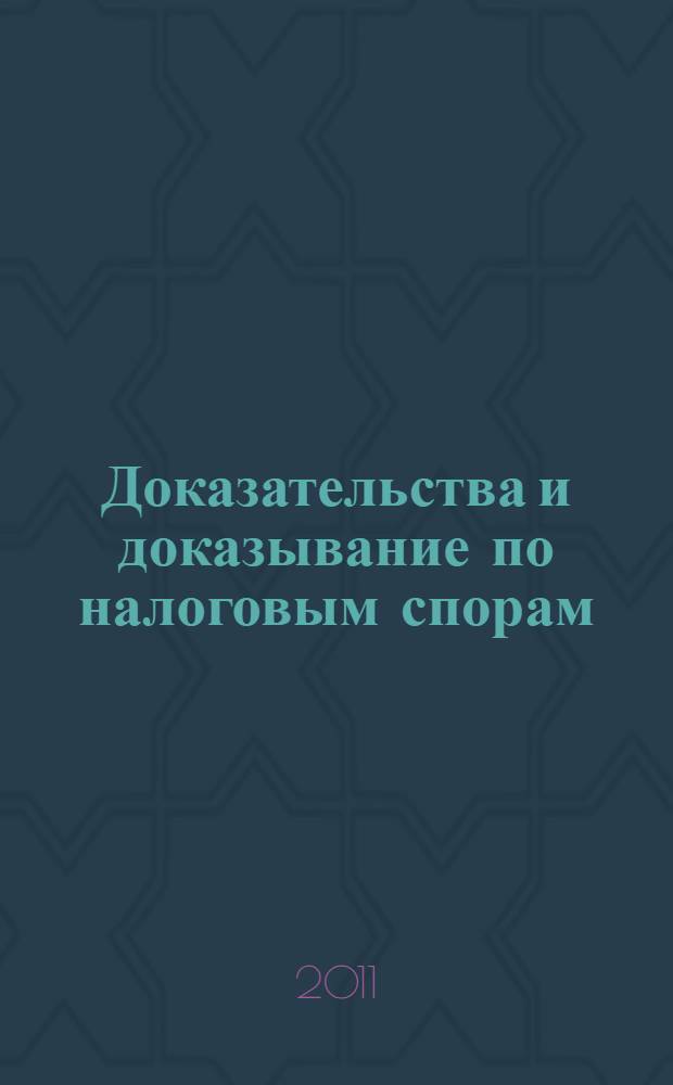 Доказательства и доказывание по налоговым спорам : доказательства: понятие, классификация, оценка, средства доказывания, особенности доказывания в различных ситуациях