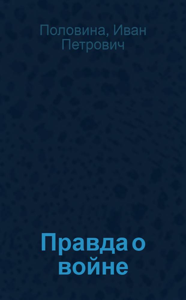 Правда о войне : участникам Великой Отечественой войны посвящается