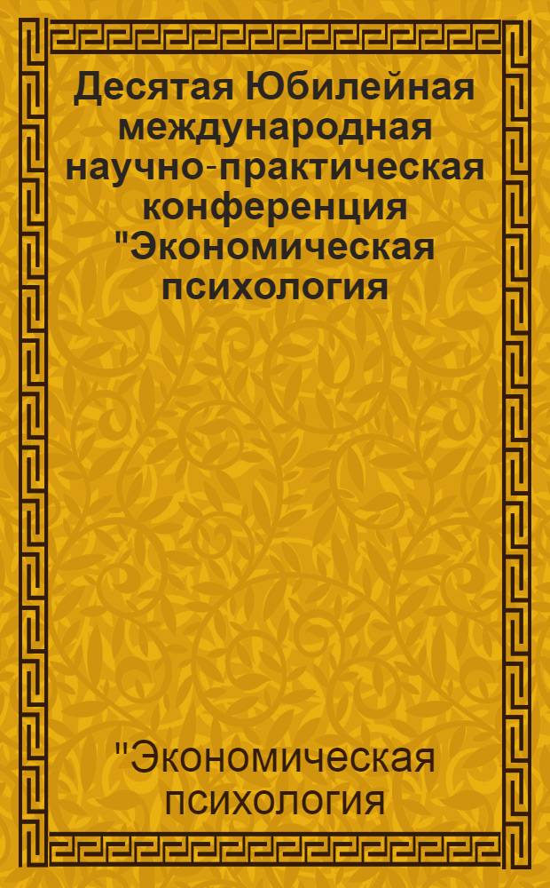 Десятая Юбилейная международная научно-практическая конференция "Экономическая психология: современные проблемы и перспективы развития", 24-26 ноября, 2010 г. : материалы Конференции