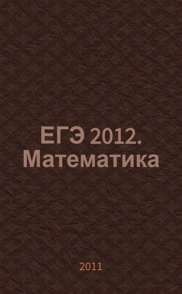 ЕГЭ 2012. Математика: типовые экзаменационные варианты: 10 вариантов