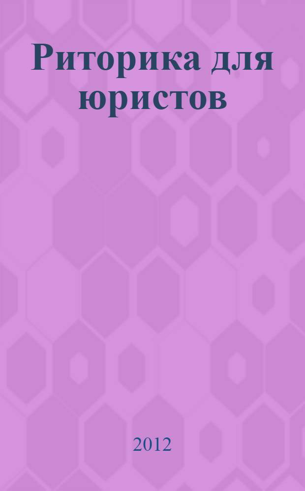 Риторика для юристов: основы судебного красноречия : учебно-практическое пособие для студентов вузов, обучающихся по специальности 021100 (030501) "Юриспруденция" : соответствует Федеральному государственному образовательному стандарту (третьего поколения)