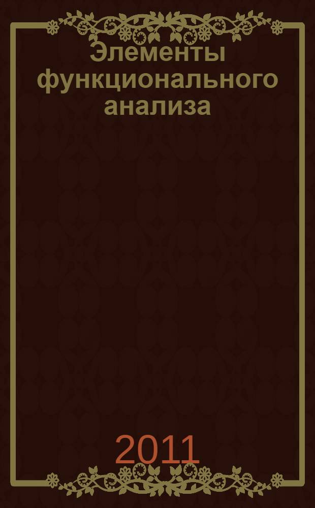 Элементы функционального анализа : учебное пособие для студентов высших учебных заведений, обучающихся по направлению "Прикладная математика и информатика"